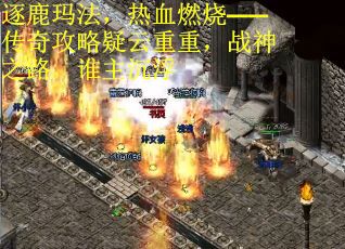 逐鹿玛法，热血燃烧——传奇攻略疑云重重，战神之路，谁主沉浮