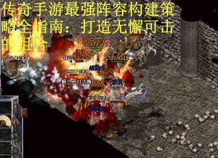 传奇手游最强阵容构建策略全指南：打造无懈可击的组合