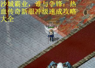 沙城霸业，谁与争锋：热血传奇新服冲级速成攻略大全
