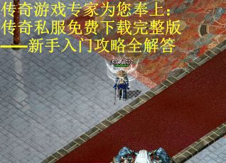 传奇游戏专家为您奉上：传奇私服免费下载完整版——新手入门攻略全解答
