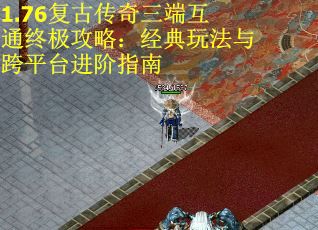 1.76复古传奇三端互通终极攻略：经典玩法与跨平台进阶指南