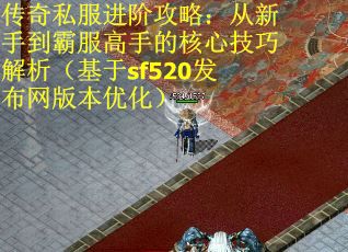 传奇私服进阶攻略：从新手到霸服高手的核心技巧解析（基于sf520发布网版本优化）