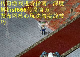 传奇游戏进阶指南：深度解析sf666传奇官方发布网核心玩法与实战技巧
