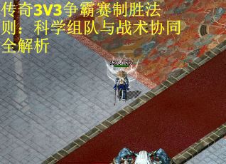 传奇3V3争霸赛制胜法则：科学组队与战术协同全解析