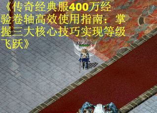 《传奇经典服400万经验卷轴高效使用指南：掌握三大核心技巧实现等级飞跃》