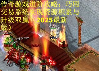 传奇游戏进阶攻略：巧用交易系统实现资源积累与升级双赢（2025最新版）
