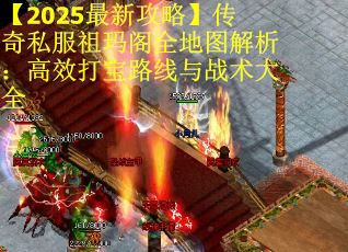 【2025最新攻略】传奇私服祖玛阁全地图解析：高效打宝路线与战术大全