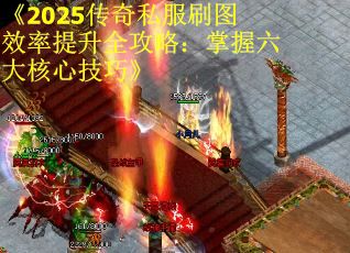 《2025传奇私服刷图效率提升全攻略：掌握六大核心技巧》