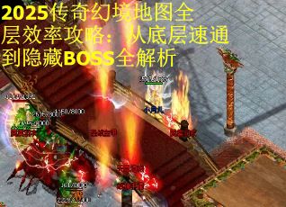 2025传奇幻境地图全层效率攻略：从底层速通到隐藏BOSS全解析