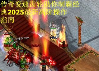 传奇变速齿轮助你制霸经典2025最新高阶操作指南