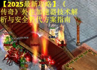 【2025最新攻略】《传奇》外挂加速器技术解析与安全替代方案指南