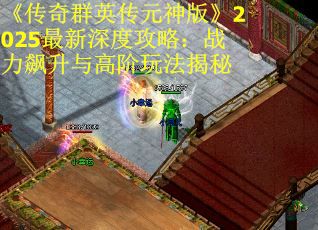 《传奇群英传元神版》2025最新深度攻略：战力飙升与高阶玩法揭秘