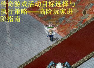 传奇游戏活动目标选择与执行策略——高阶玩家进阶指南