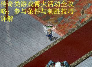传奇类游戏篝火活动全攻略：参与条件与制胜技巧详解