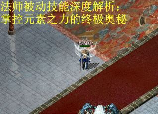 法师被动技能深度解析：掌控元素之力的终极奥秘