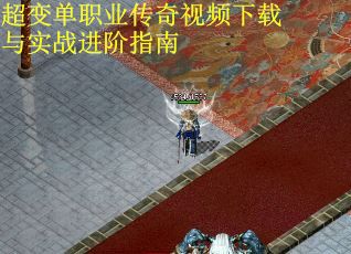 超变单职业传奇视频下载与实战进阶指南