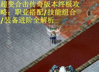 超变合击传奇版本终极攻略：职业搭配/技能组合/装备进阶全解析