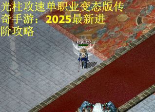 光柱攻速单职业变态版传奇手游：2025最新进阶攻略