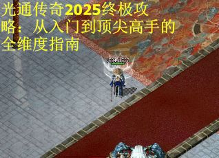 光通传奇2025终极攻略：从入门到顶尖高手的全维度指南