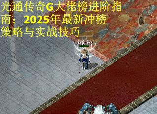 光通传奇G大佬榜进阶指南：2025年最新冲榜策略与实战技巧