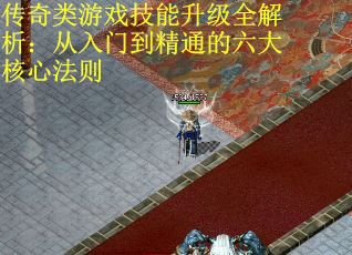 传奇类游戏技能升级全解析：从入门到精通的六大核心法则
