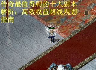 传奇最值得刷的十大副本解析：高效收益路线规划指南