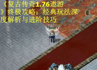《复古传奇1.76遨游》终极攻略：经典玩法深度解析与进阶技巧