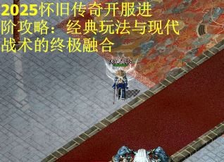 2025怀旧传奇开服进阶攻略：经典玩法与现代战术的终极融合