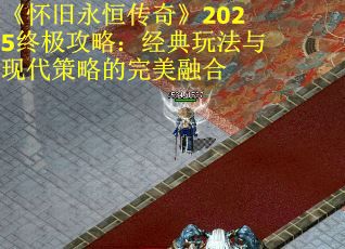 《怀旧永恒传奇》2025终极攻略：经典玩法与现代策略的完美融合