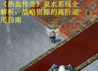 《热血传奇》泉水系统全解析：战略资源的高阶运用指南