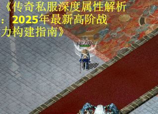 《传奇私服深度属性解析：2025年最新高阶战力构建指南》