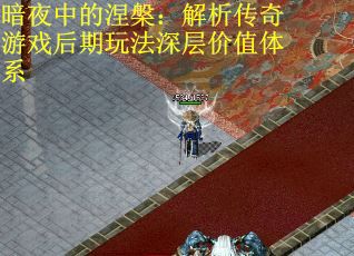 暗夜中的涅槃：解析传奇游戏后期玩法深层价值体系