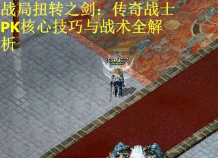 战局扭转之剑：传奇战士PK核心技巧与战术全解析