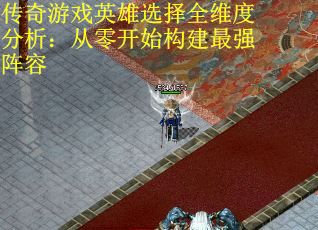 传奇游戏英雄选择全维度分析：从零开始构建最强阵容