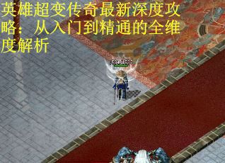 英雄超变传奇最新深度攻略：从入门到精通的全维度解析