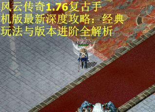 风云传奇1.76复古手机版最新深度攻略：经典玩法与版本进阶全解析