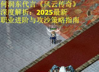 何润东代言《风云传奇》深度解析：2025最新职业进阶与攻沙策略指南