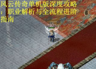 风云传奇单机版深度攻略：职业解析与全流程进阶指南