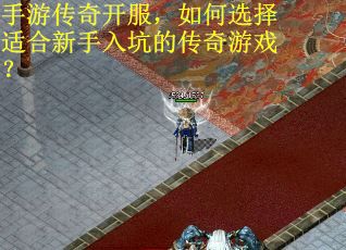 手游传奇开服，如何选择适合新手入坑的传奇游戏？