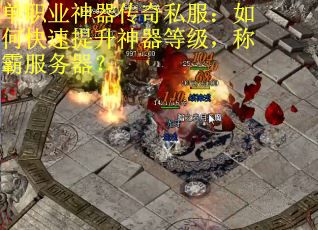 单职业神器传奇私服：如何快速提升神器等级，称霸服务器？
