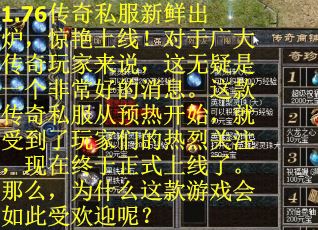 1.76传奇私服新鲜出炉，惊艳上线！对于广大传奇玩家来说，这无疑是一个非常好的消息。这款传奇私服从预热开始，就受到了玩家们的热烈关注，现在终于正式上线了。那么，为什么这款游戏会如此受欢迎呢？